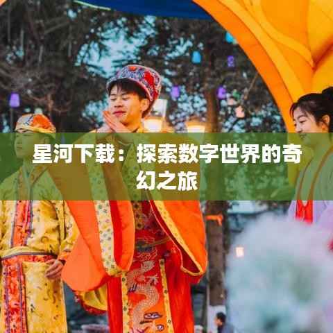 星河下载：探索数字世界的奇幻之旅