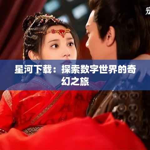 星河下载:探索数字世界的奇幻之旅