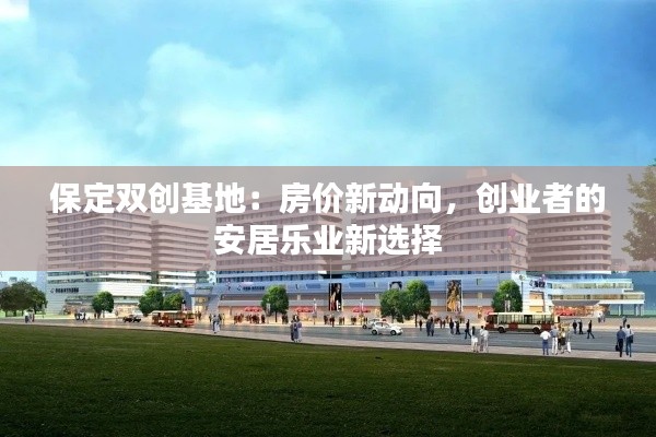 保定双创基地:房价新动向,创业者的安居乐业新选择