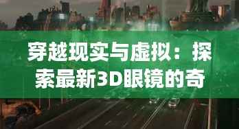 穿越现实与虚拟：探索最新3D眼镜的奇幻之旅