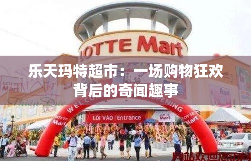 乐天玛特超市:一场购物狂欢背后的奇闻趣事
