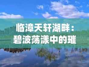 临漳天轩湖畔:碧波荡漾中的璀璨新生