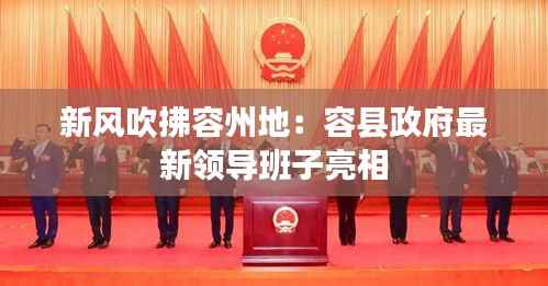 新风吹拂容州地:容县政府最新领导班子亮相