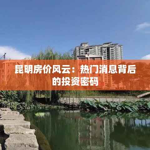 昆明房价风云:热门消息背后的投资密码