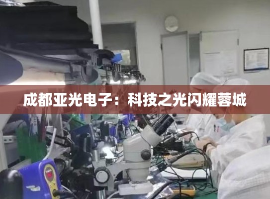 成都亚光电子：科技之光闪耀蓉城