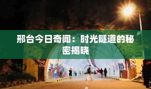 邢台今日奇闻:时光隧道的秘密揭晓