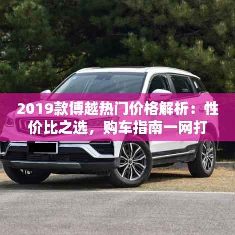 2019款博越热门价格解析:性价比之选,购车指南一网打尽