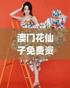 澳门花仙子免费资料大全,最新热门解答落实_体验版9.583