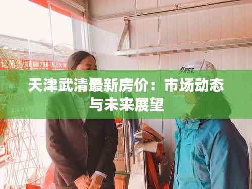天津武清最新房价:市场动态与未来展望