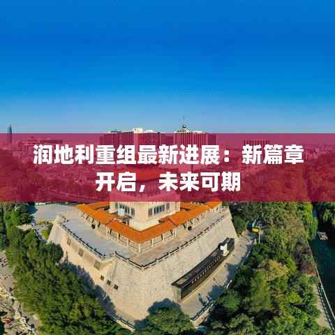 润地利重组最新进展:新篇章开启,未来可期