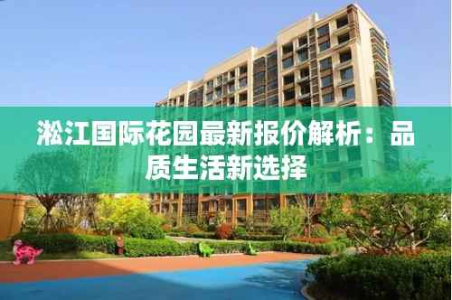 淞江国际花园最新报价解析:品质生活新选择