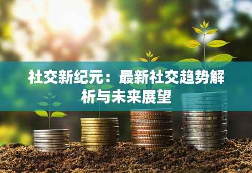 社交新纪元：最新社交趋势解析与未来展望