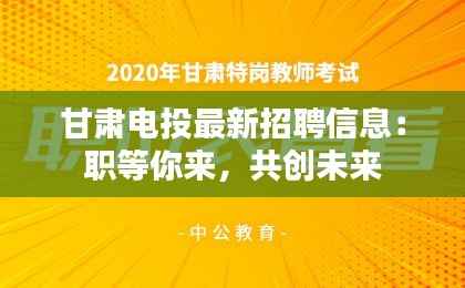 甘肃电投最新招聘信息:职等你来,共创未来
