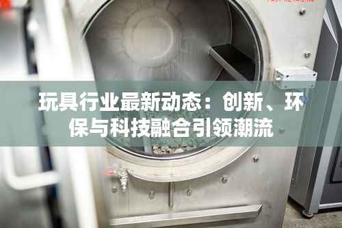 玩具行业最新动态：创新、环保与科技融合引领潮流