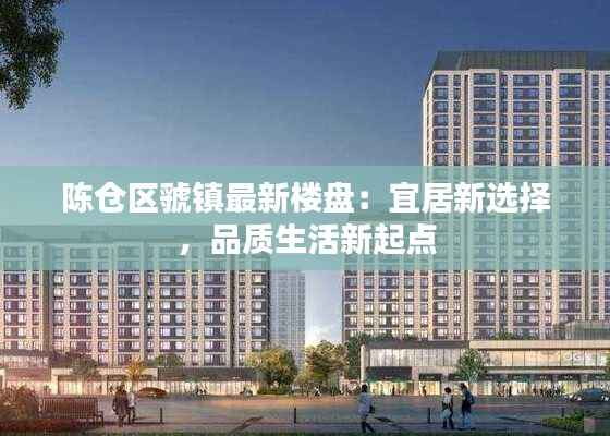 陈仓区虢镇最新楼盘:宜居新选择,品质生活新起点