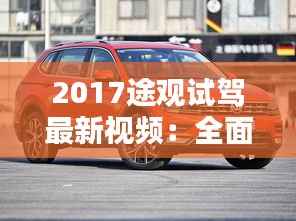 2017途观试驾最新视频:全面体验大众SUV的革新之作