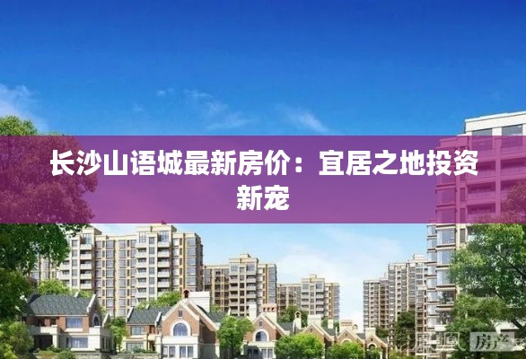 长沙山语城最新房价:宜居之地投资新宠