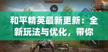 和平精英最新更新:全新玩法与优化,带你体验不一样的战场