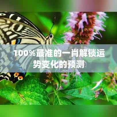 100%最准的一肖解锁运势变化的预测