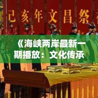 《海峡两岸最新一期播放:文化传承与情感共鸣的桥梁》