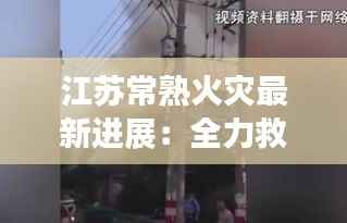 江苏常熟火灾最新进展:全力救援与事故原因调查