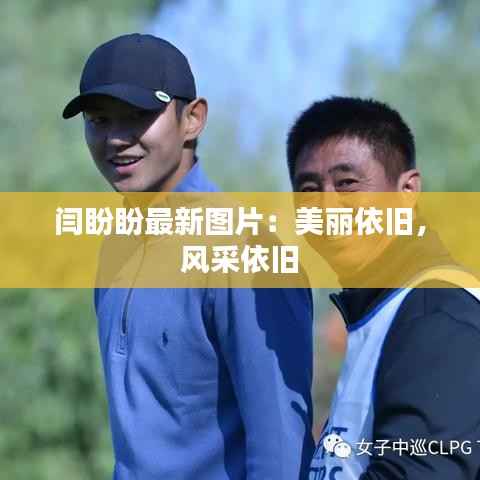 闫盼盼最新图片:美丽依旧,风采依旧