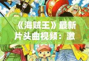 《海贼王》最新片头曲视频:激情旋律,重温经典