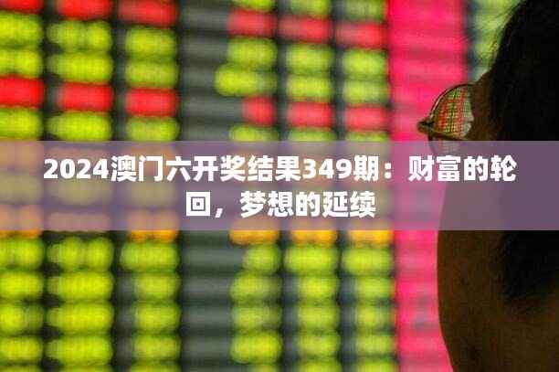 2024澳门六开奖结果349期:财富的轮回,梦想的延续