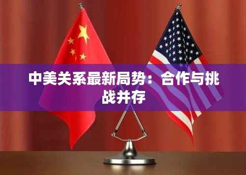 中美关系最新局势:合作与挑战并存