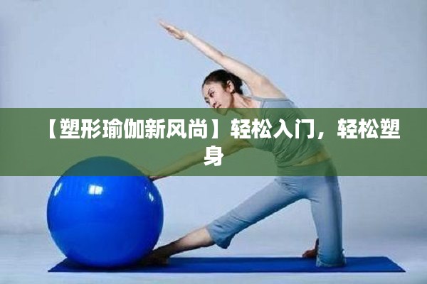 【塑形瑜伽新风尚】轻松入门,轻松塑身