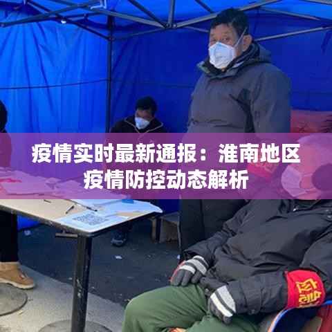 疫情实时最新通报:淮南地区疫情防控动态解析
