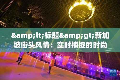 <标题>新加坡街头风情:实时捕捉的时尚与活力</标题>