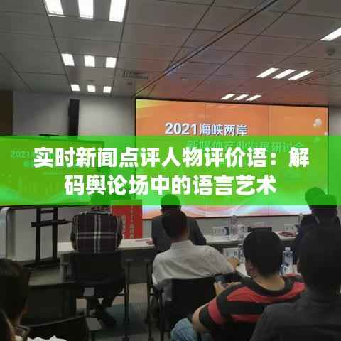 实时新闻点评人物评价语:解码舆论场中的语言艺术