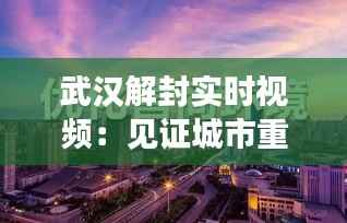 武汉解封实时视频:见证城市重生与希望的重燃