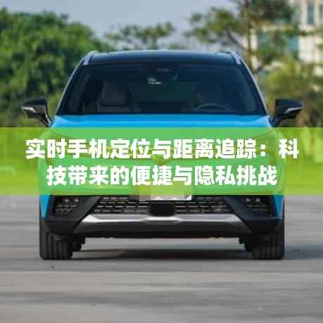 实时手机定位与距离追踪:科技带来的便捷与隐私挑战