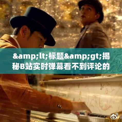 &lt;标题&gt;揭秘B站实时弹幕看不到评论的神秘面纱&lt;/标题&gt;