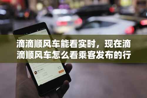 滴滴顺风车能看实时,现在滴滴顺风车怎么看乘客发布的行程