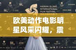 欧美动作电影明星风采闪耀,震撼瞬间,不容错过!