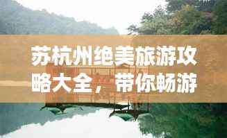 苏杭州绝美旅游攻略大全，带你畅游人间仙境！