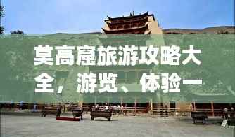 莫高窟旅游攻略大全，游览、体验一网打尽