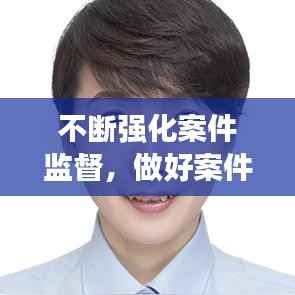 不断强化案件监督,做好案件监督管理工作