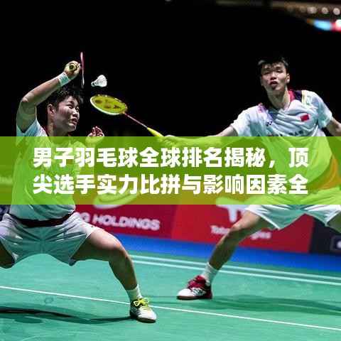 男子羽毛球全球排名揭秘，顶尖选手实力比拼与影响因素全解析
