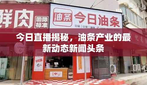 今日直播揭秘,油条产业的最新动态新闻头条