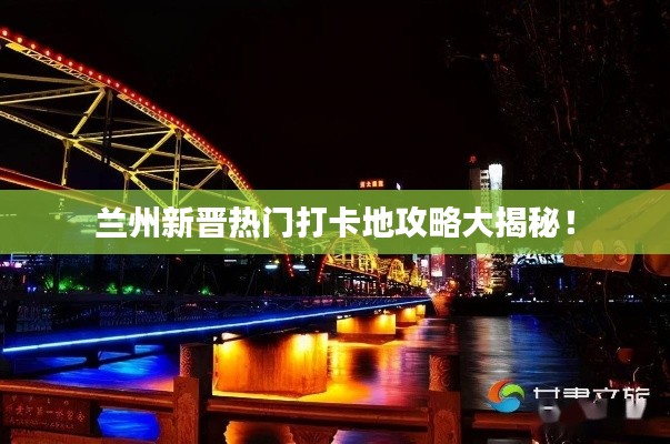 兰州新晋热门打卡地攻略大揭秘！