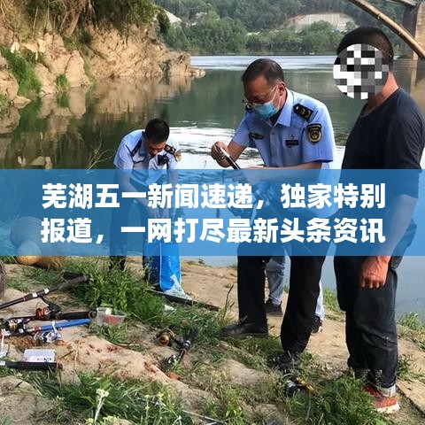 芜湖五一新闻速递,独家特别报道,一网打尽最新头条资讯