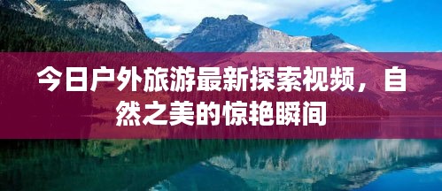 今日户外旅游最新探索视频，自然之美的惊艳瞬间