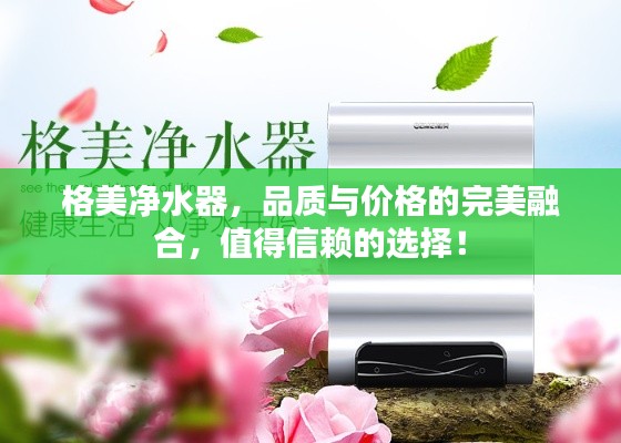 格美净水器,品质与价格的完美融合,值得信赖的选择!