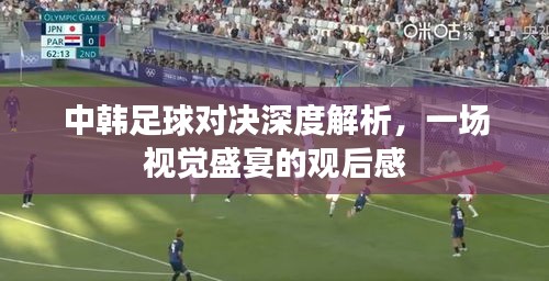 中韩足球对决深度解析，一场视觉盛宴的观后感