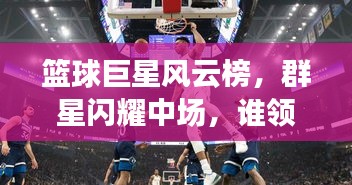 篮球巨星风云榜,群星闪耀中场,谁领风骚?