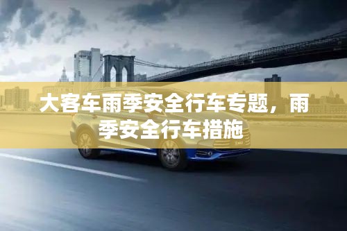 大客车雨季安全行车专题,雨季安全行车措施
